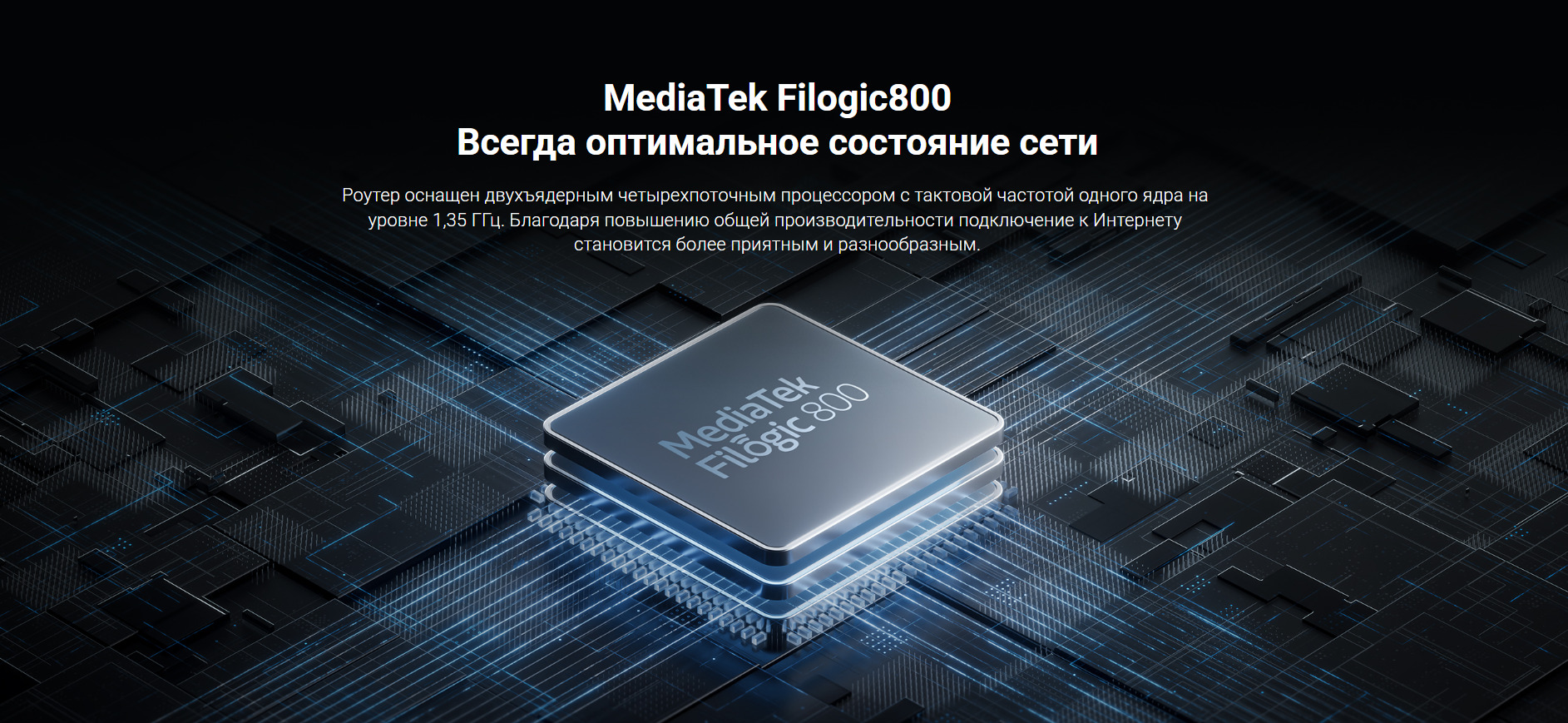 MediaTek Filogic800 - Всегда оптимальное состояние сети. Роутер оснащен двухъядерным четырехпоточным процессором с тактовой частотой одного ядра на уровне 1,35 ГГц. Благодаря повышению общей производительности подключение к Интернету становится более приятным и разнообразным.