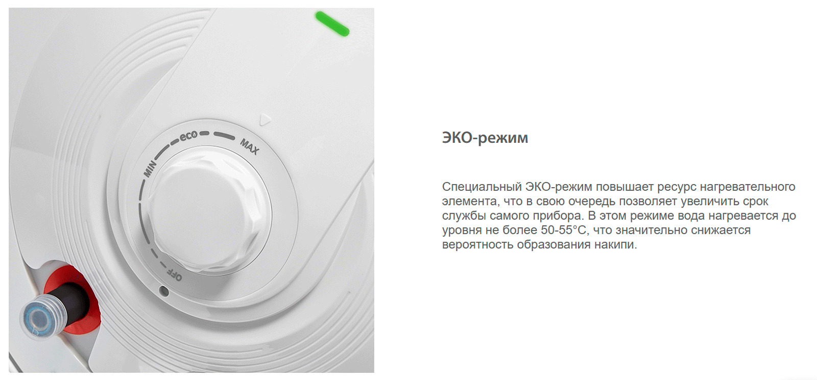 Специальный ЭКО-режим повышает ресурс нагревательного элемента, что в свою очередь позволяет увеличить срок службы самого прибора. В этом режиме вода нагревается до уровня не более 50-55°C, что значительно снижается вероятность образования накипи.