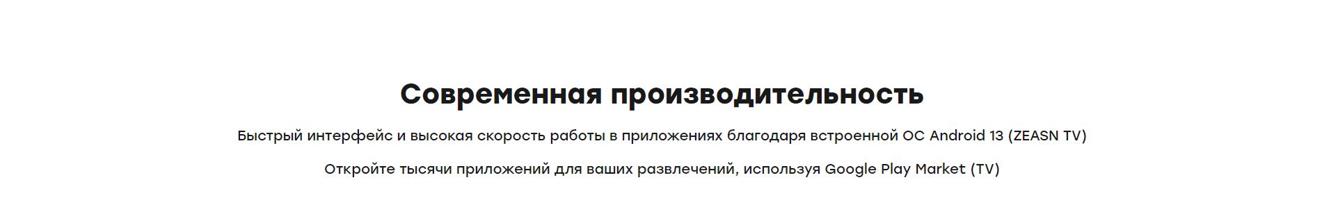 Современная производительность. Быстрый интерфейс и высокая скорость работы в приложениях благодаря встроенной OC Android 13 (ZEASN TV). Откройте тысячи приложений для ваших развлечений, используя Google Play Market (TV). 