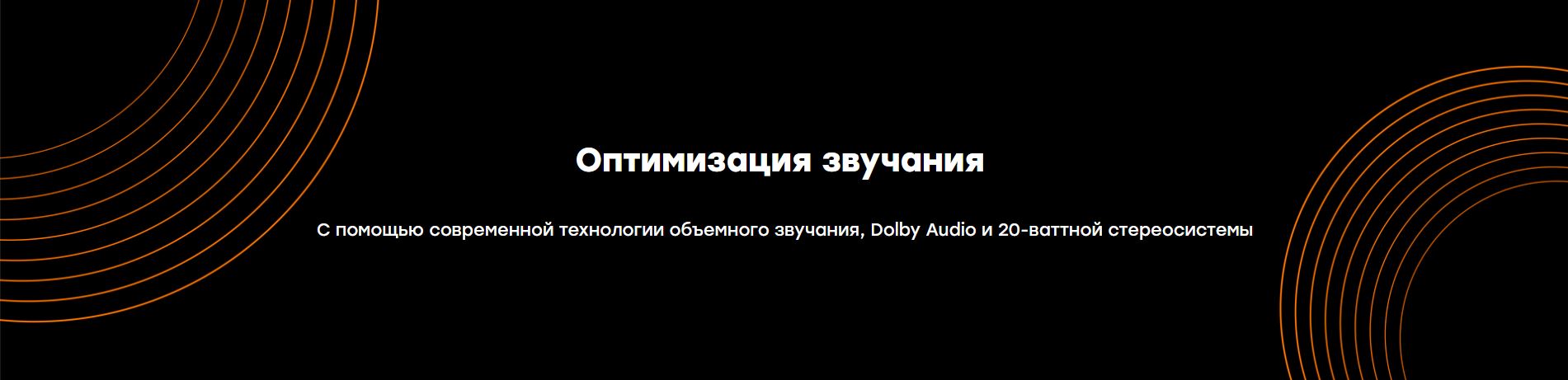 Оптимизация звучания. С помощью современной технологии объемного звучания, Dolby Audio и 20 - ваттной стереосистемы.