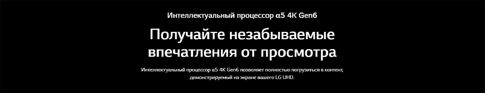 Интеллектуальный процессор α5 4K Gen6. Получайте незабываемые впечатления от просмотра.Интеллектуальный процессор α5 4K Gen6 позволяет полностью погрузиться в контент, демонстрируемый на экране вашего LG UHD.