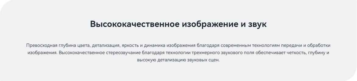 Высококачественное изображение и звук. Превосходная глубина цвета, детализация, яркость и динамика изображения благодаря современным технологиям передачи и обработки изображения. Высококачественное стереозвучание благодаря технологии трехмерного звукового поля обеспечивает четкость, глубину и высокую детализацию звуковых сцен.