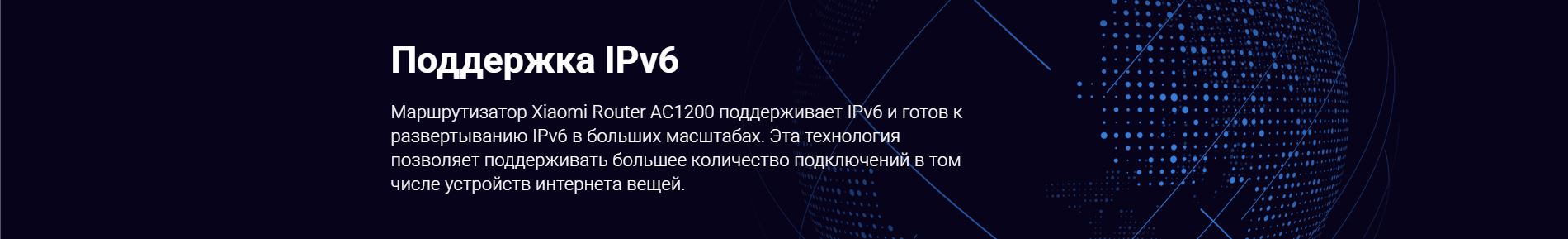 Поддержка IPv6. Маршрутизатор Xiaomi Router AC1200 поддерживает IPv6 и готов к развертыванию IPv6 в больших масштабах. Эта технология позволяет поддерживать большее количество подключений в том числе устройств интернета вещей.