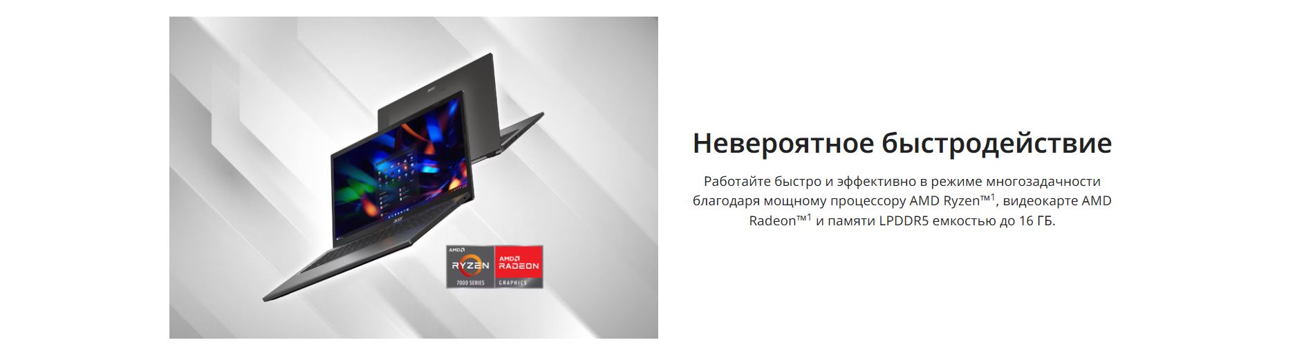 Невероятное быстродействие. Работайте быстро и эффективно в режиме многозадачности благодаря мощному процессору AMD Ryzen™1, видеокарте AMD Radeon™1 и памяти LPDDR5 емкостью до 16 ГБ.