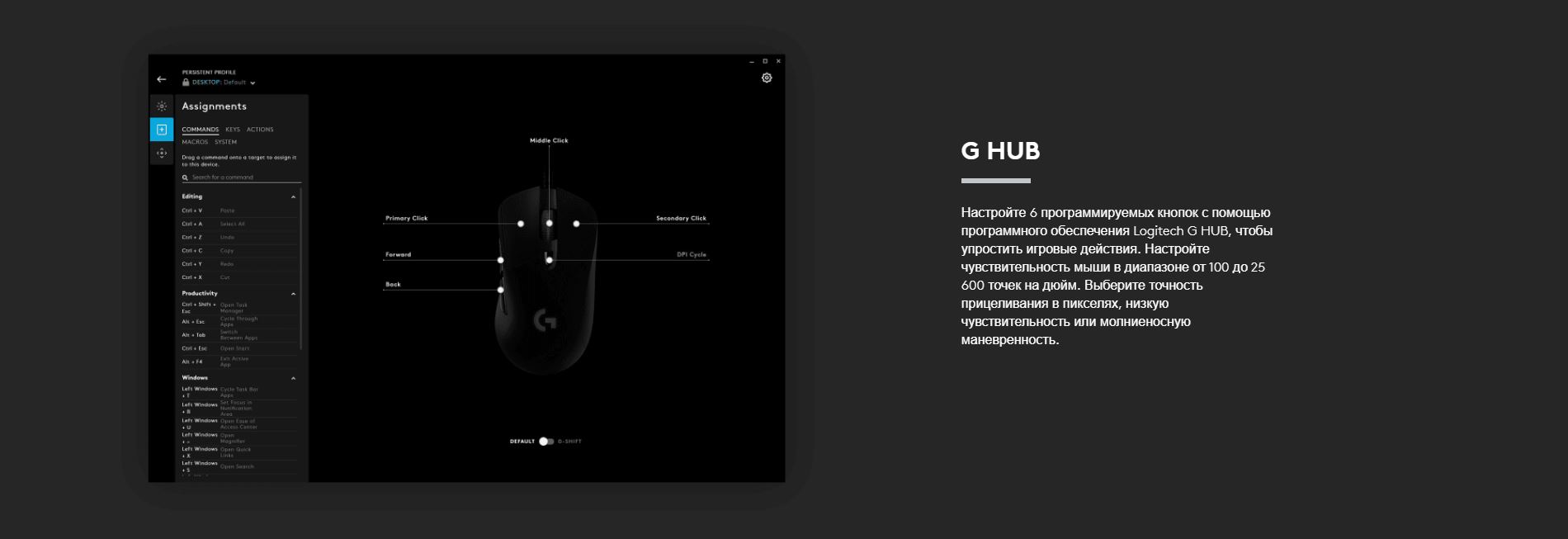 G HUB. Настройте 6 программируемых кнопок с помощью программного обеспечения Logitech G HUB, чтобы упростить игровые действия. Настройте чувствительность мыши в диапазоне от 100 до 25 600 точек на дюйм. Выберите точность прицеливания в пикселях, низкую чувствительность или молниеносную маневренность.