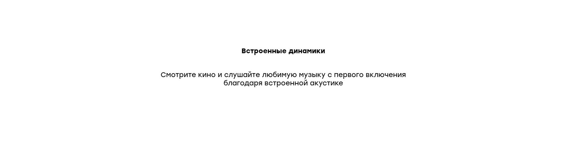 Встроенные динамики. Смотрите кино и слушайте любимую музыку с первого включения благодаря встроенной акустике.