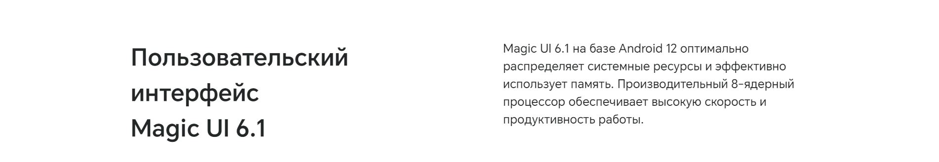 Пользовательский интерфейс Magic UI 6.1. Magic UI 6.1 на базе Android 12 оптимально распределяет системные ресурсы и эффективно использует память. Производительный 8-ядерный процессор обеспечивает высокую скорость и продуктивность работы.