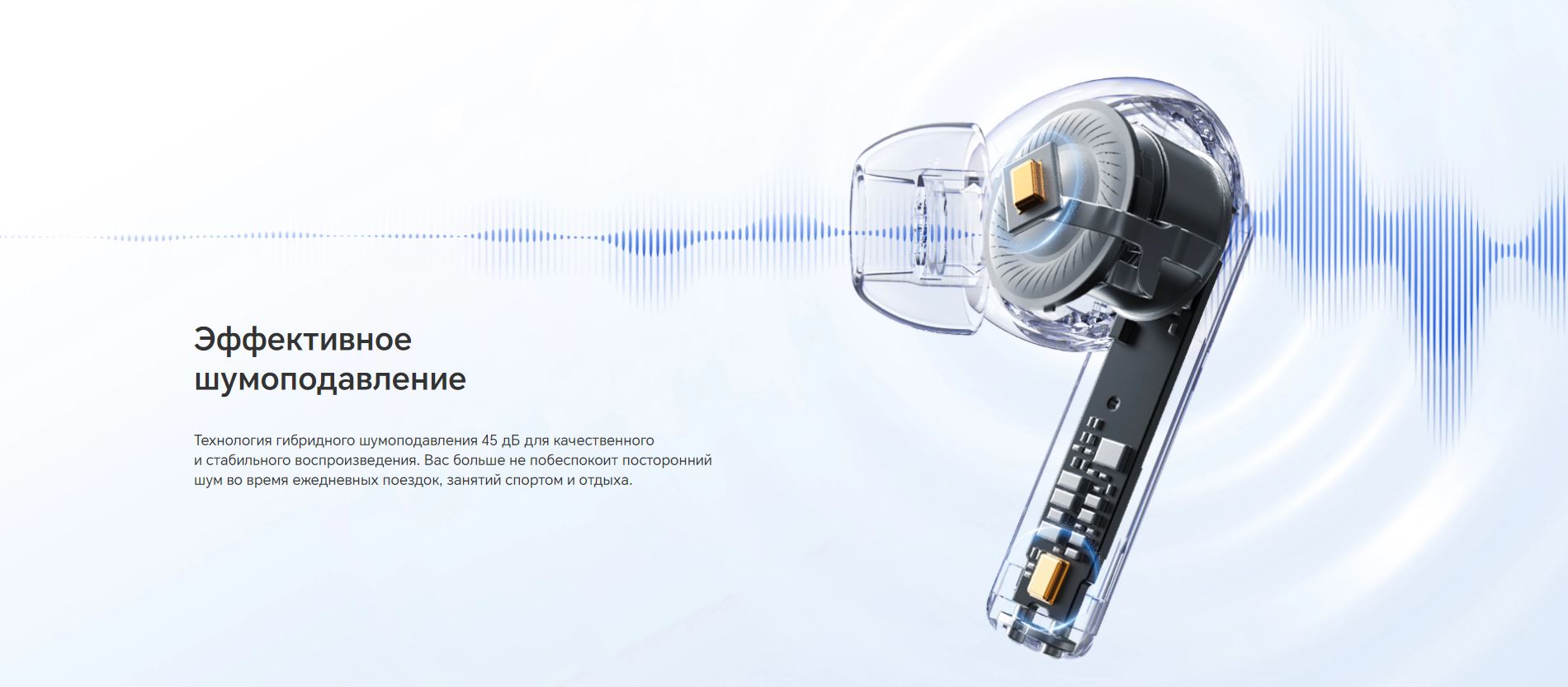Эффективное шумоподавление - Технология гибридного шумоподавления 45 дБ для качественного и стабильного воспроизведения. Вас больше не побеспокоит посторонний шум во время ежедневных поездок, занятий спортом и отдыха.