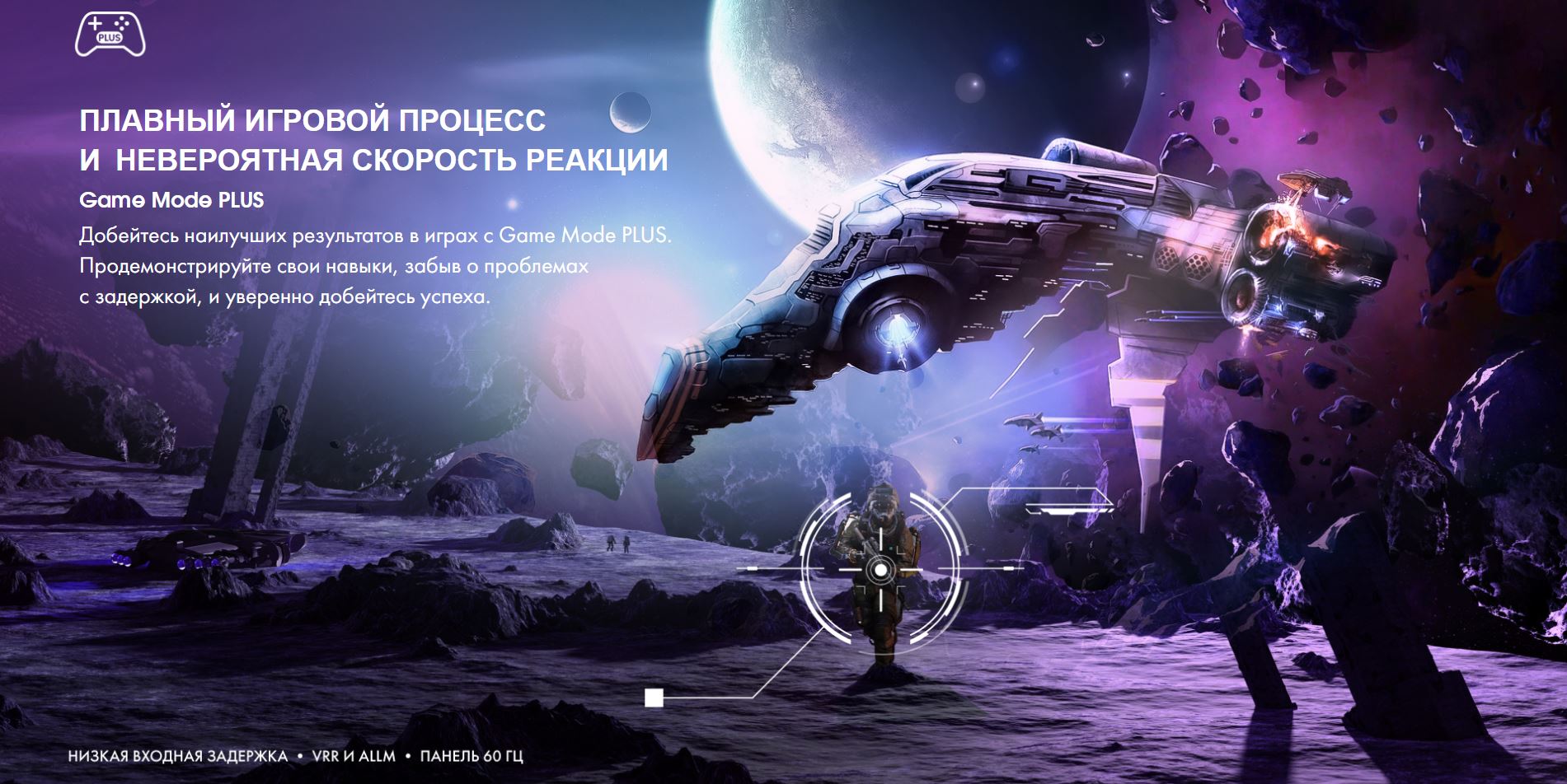 Плавный игровой процесс и невероятная скорость реакции. Game Mode PLUS. Добейтесь наилучших результатов в играх с Game Mode PLUS. Продемонстрируйте свои навыки, забыв о проблемах с задержкой, и уверенно добейтесь успеха.