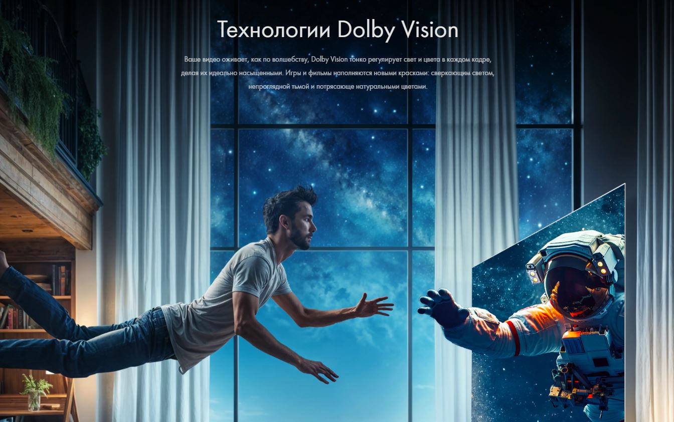 Технологии Dolby Vision. Ваше видео оживает, как по волшебству, Dolby Vision тонко регулирует свет и цвета в каждом кадре, делая их идеально насыщенными. Игры и фильмы наполняются новыми красками: сверкающим светом, непроглядной тьмой и потрясающе натуральными цветами.