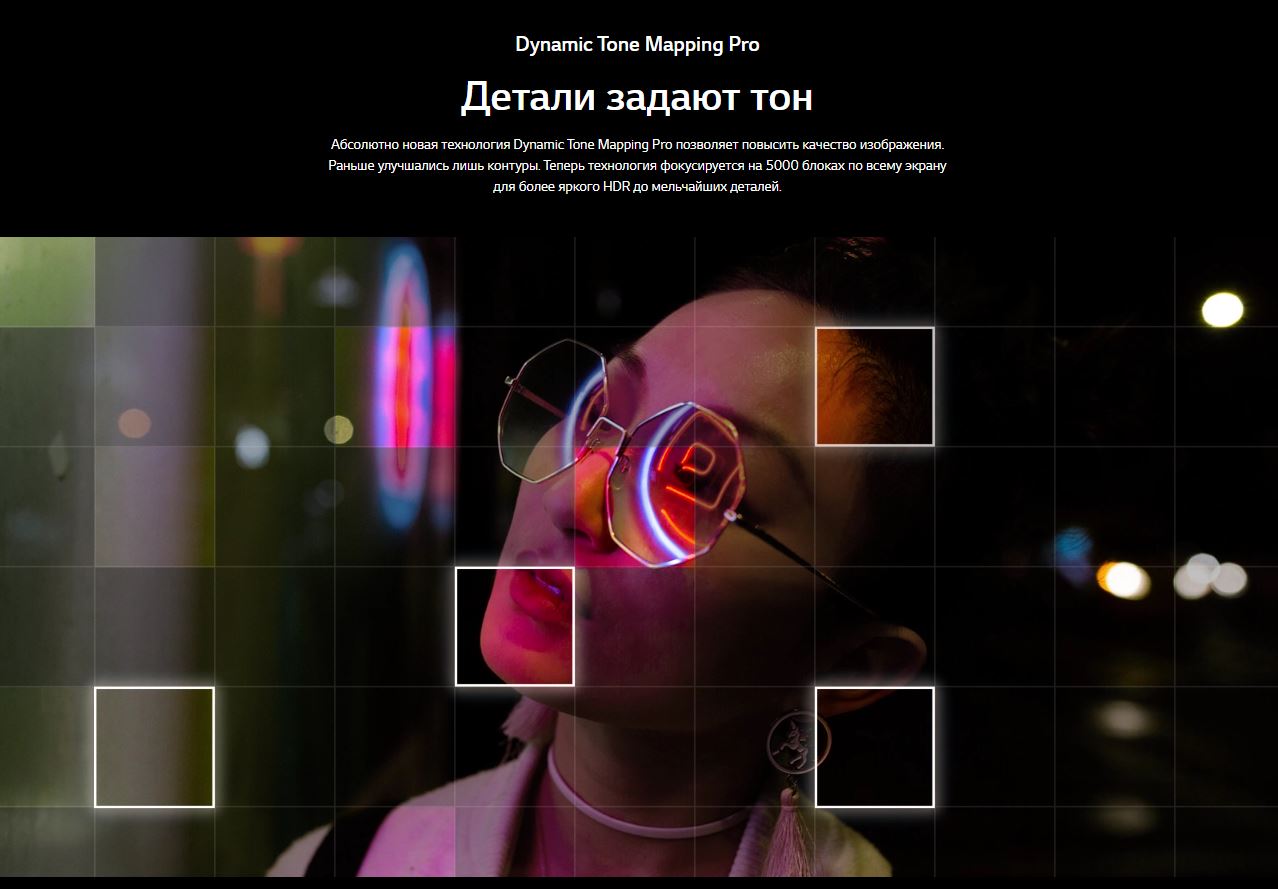 Dynamic Tone Mapping Pro. Детали задают тон. Абсолютно новая технология Dynamic Tone Mapping Pro позволяет повысить качество изображения. Раньше улучшались лишь контуры. Теперь технология фокусируется на 5000 блоках по всему экрану для более яркого HDR до мельчайших деталей.