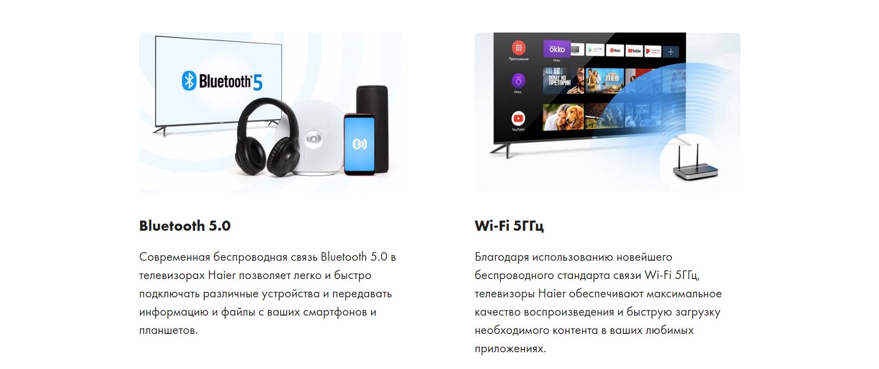 Bluetooth 5.0 - Современная беспроводная связь Bluetooth 5.0 в телевизорах Haier позволяет легко и быстро подключать различные устройства и передавать информацию и файлы с ваших смартфонов и планшетов. Wi-Fi 5ГГц - Благодаря использованию новейшего беспроводного стандарта связи Wi-Fi 5ГГц, телевизоры Haier обеспечивают максимальное качество воспроизведения и быструю загрузку необходимого контента в ваших любимых приложениях.