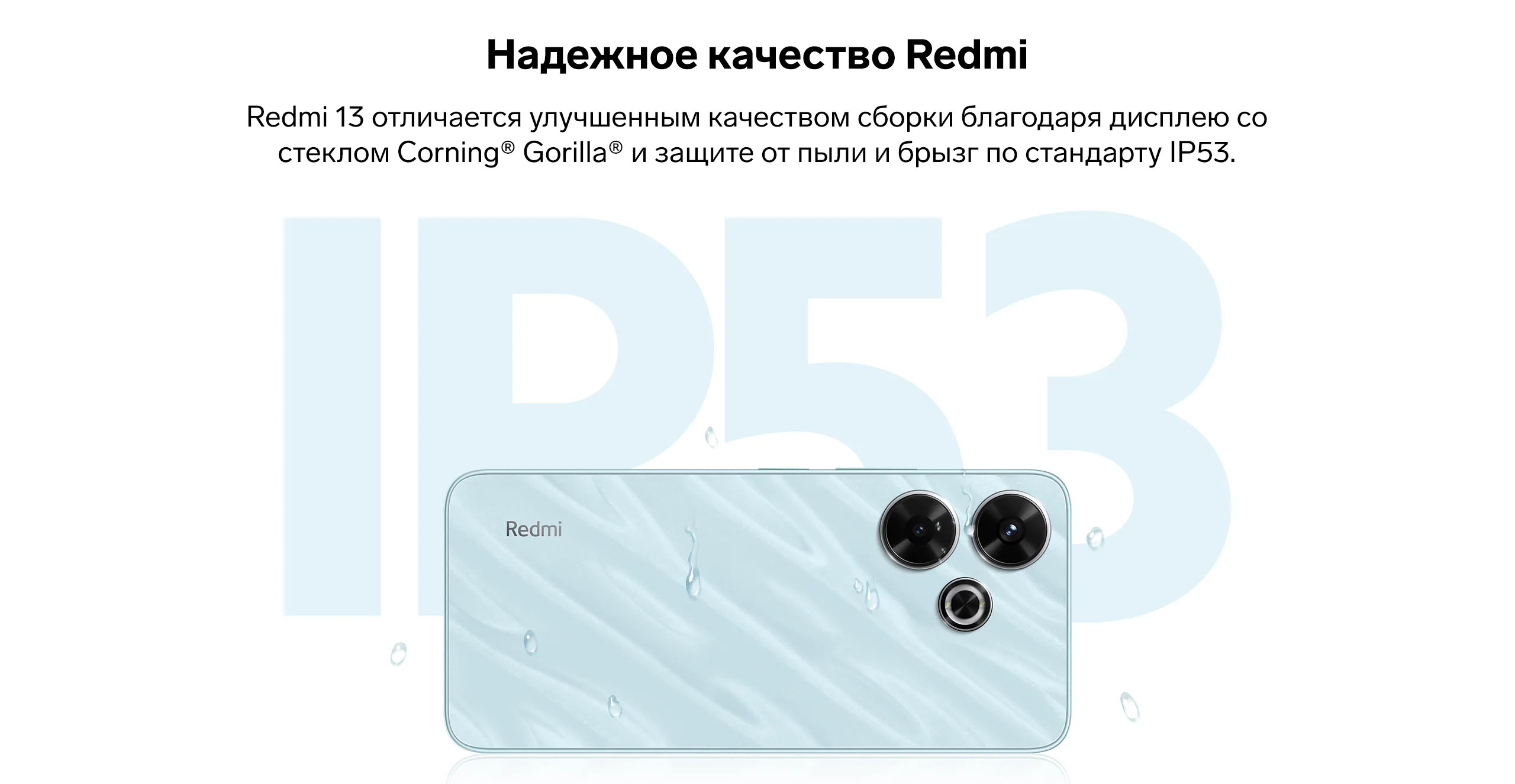 Надежное качество Redmi. Redmi 13 отличается улучшенным качеством сборки благодаря дисплею со стеклом Corning® Gorilla® и защите от пыли и брызг по стандарту IP53.