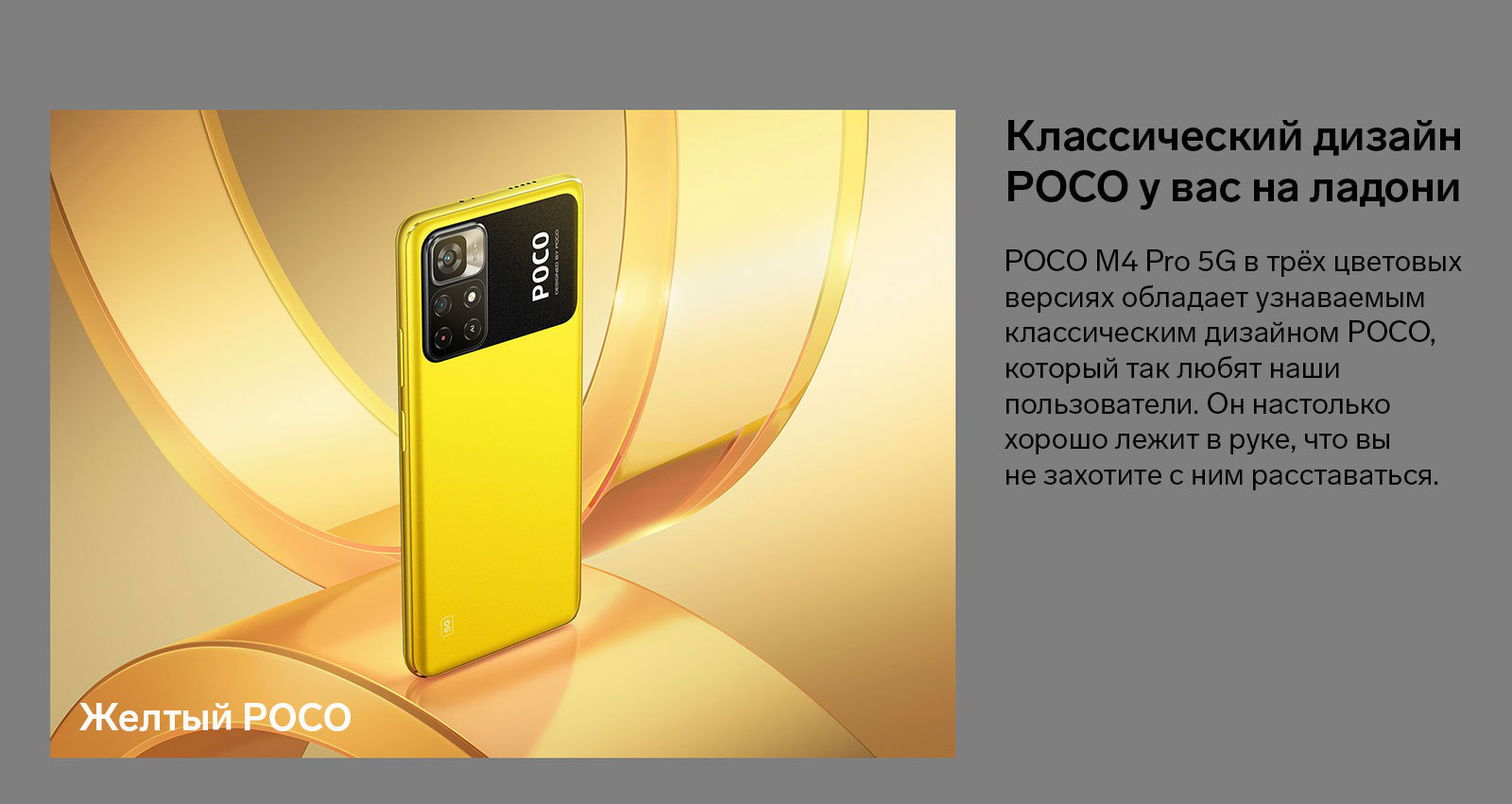 POCO M4 Pro 5G в трёх цветовых версиях обладает узнаваемым классическим дизайном POCO, который так любят наши пользователи. Он настолько хорошо лежит в руке, что вы не захотите с ним расставаться.